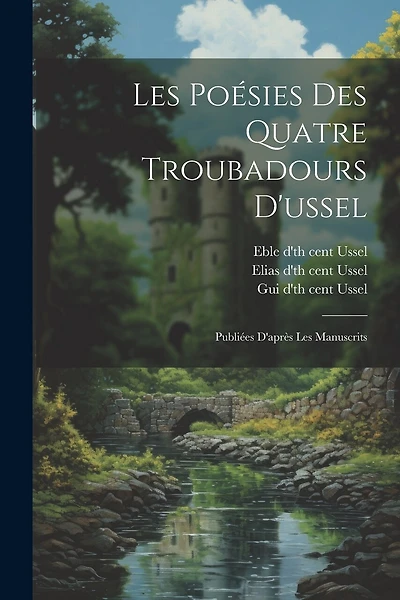 Les Poésies Des Quatre Troubadours D'ussel: Publiées D'après Les Manuscrits