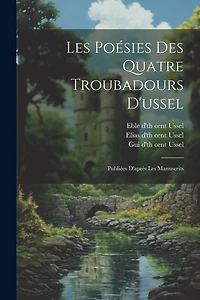 Les Poésies Des Quatre Troubadours D'ussel: Publiées D'après Les Manuscrits