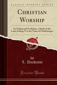 Christian Worship: Its Origin and Evolution, a Study of the Latin Liturgy P to the Time of Charlemagne (Classic Reprin