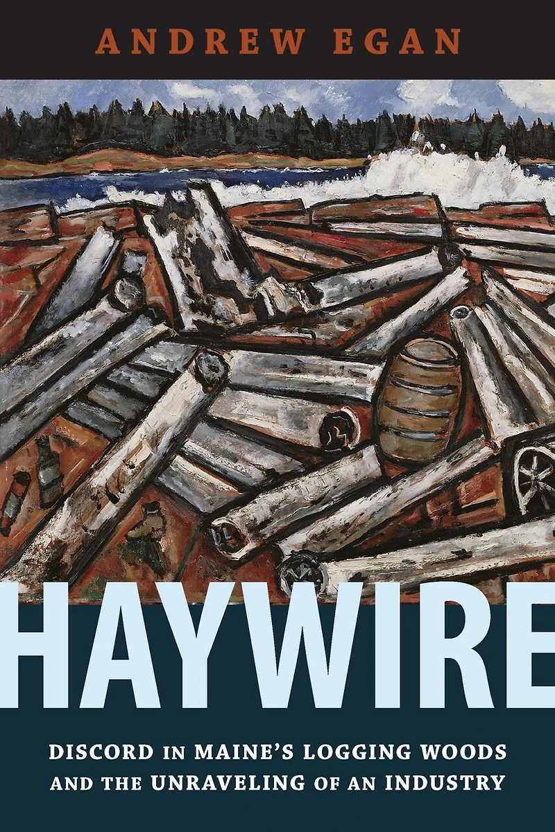 Haywire: Discord Maine's Logging Woods And The Unraveling Of An Industry