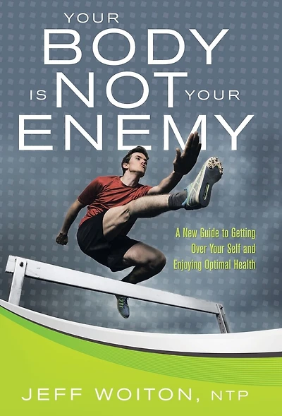 Your Body Is Not Enemy: A New Guide to Getting Over Self and Enjoying Optimal Health