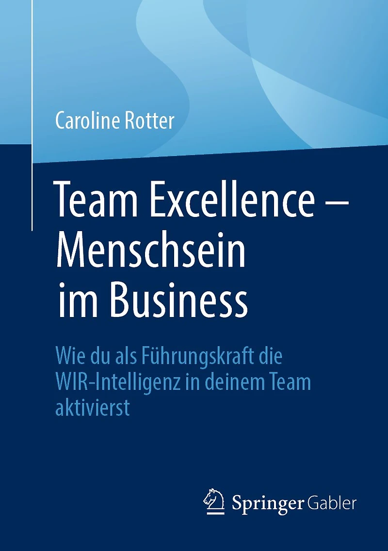 Team Excellence - Menschsein Im Business: Wie Du ALS Führungskraft Die Wir-Intelligenz Deinem Aktivierst