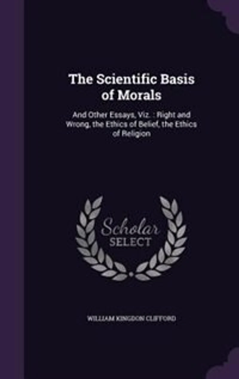The Scientific Basis of Morals, and Other Essays: Viz;, Right Wrong; Ethics Belief; Religion (Classic Reprint)