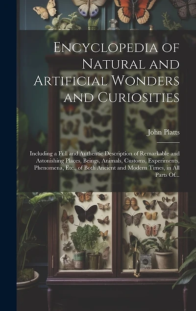Encyclopedia of Natural and Artificial Wonders and Curiosities: Including a Full and Authentic Description of Remarkable and Astonishing Places, Beings, Animals, Customs, Experiments, Phenomena, Etc., of Both Ancient and Modern Times