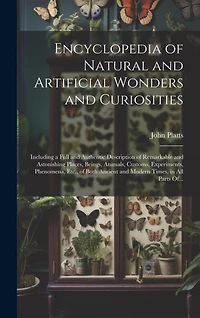 Encyclopedia of Natural and Artificial Wonders and Curiosities: Including a Full and Authentic Description of Remarkable and Astonishing Places, Beings, Animals, Customs, Experiments, Phenomena, Etc., of Both Ancient and Modern Times