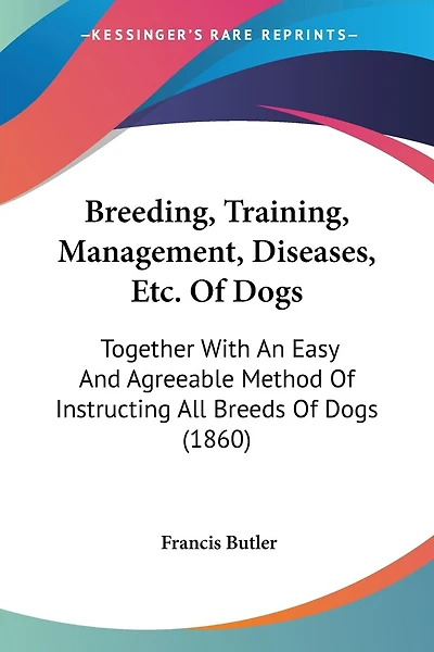 Breeding, Training, Management, Diseases, Etc. Of Dogs: Together With An Easy And Agreeable Method Of Instructing All Breeds Of Dogs (1860)