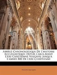 Abrégé Chronologique De L'histoire Ecclésiastique: Depuis L'an 6 Avant L'ere Chrétienne Vulgaire Jusqu'à L'année 800 De L'ere Chrétienne