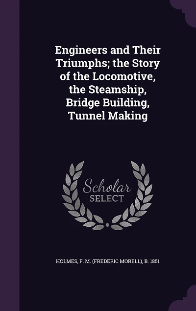 Engineers and Their Triumphs: the Story of Locomotive, Steamship, Bridge Building, Tunnel Making (Classic Reprint)
