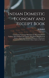 Indian Domestic Economy and Receipt Book: Comprising Numerous Directions for Plain Wholesome Cookery, Both Oriental and English, With Much Miscellaneous Matter, Answering All General Purposes of Reference Connected With Household Affairs Likely to Be Imme