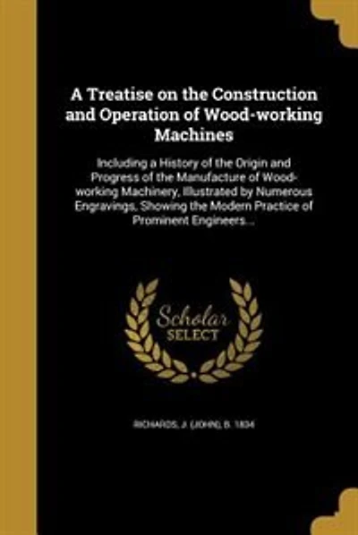 A Treatise on the Construction and Operation of Wood-working Machines