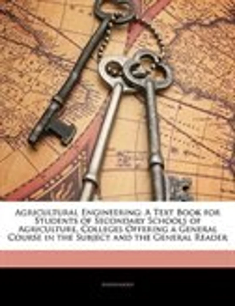 Agricultural Engineering a Text Book for Students of Secondary Schools Agriculture, Colleges Offering General, Course the Subject and General Reader (Classic Reprint)