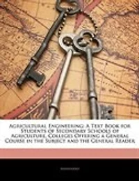 Agricultural Engineering a Text Book for Students of Secondary Schools Agriculture, Colleges Offering General, Course the Subject and General Reader (Classic Reprint)