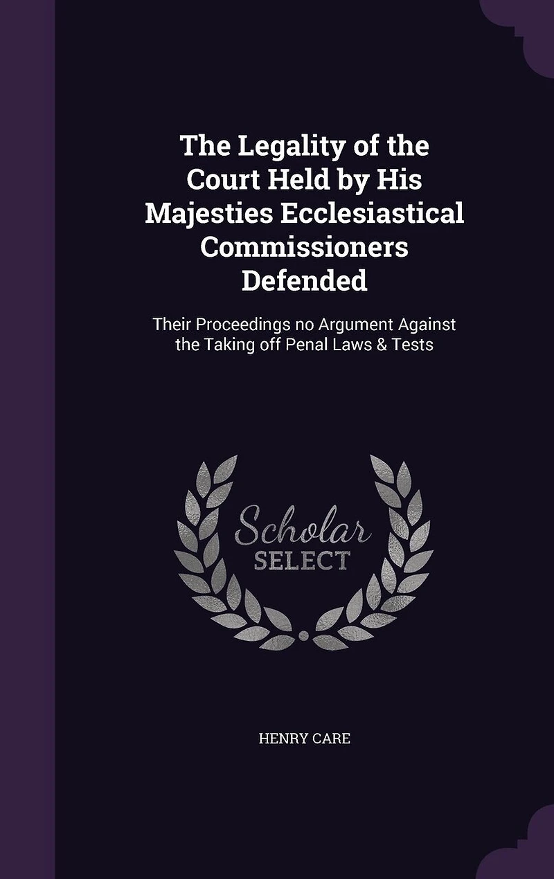 the Legality of Court Held by His Majesties Ecclesiastical Commissioners, Defended: Their Proceedings No Argument Against Taking Off Penal Laws and Tests (Classic Reprint)