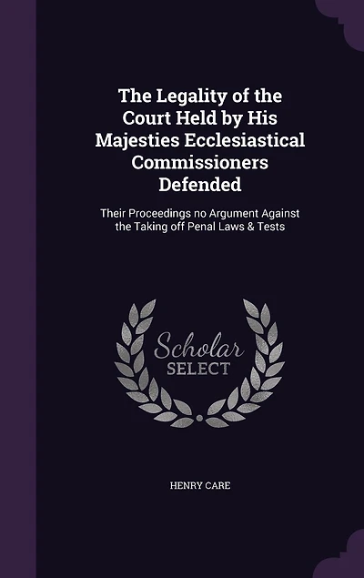 the Legality of Court Held by His Majesties Ecclesiastical Commissioners, Defended: Their Proceedings No Argument Against Taking Off Penal Laws and Tests (Classic Reprint)
