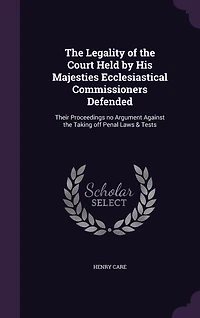 the Legality of Court Held by His Majesties Ecclesiastical Commissioners, Defended: Their Proceedings No Argument Against Taking Off Penal Laws and Tests (Classic Reprint)