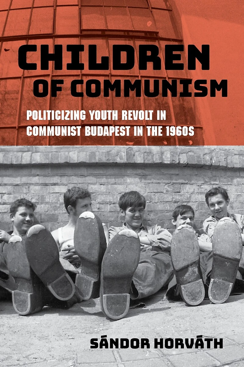 Children of Communism: Politicizing Youth Revolt Communist Budapest the 1960s