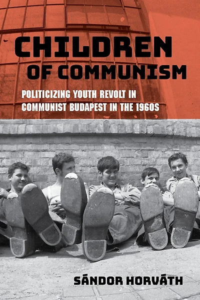 Children of Communism: Politicizing Youth Revolt Communist Budapest the 1960s