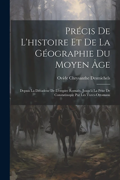 Précis De L'histoire Et De La Géographie Du Moyen Âge: Depuis La Décadene De L'empire Romain, Jusqu'à La Prise De Constatinople Par Les Turcs-Ottomans