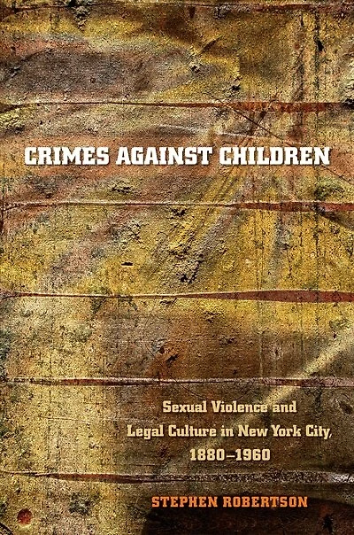 Crimes against Children: Sexual Violence and Legal Culture New York City, 1880-1960