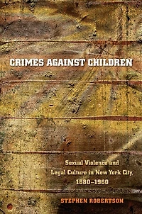 Crimes against Children: Sexual Violence and Legal Culture New York City, 1880-1960