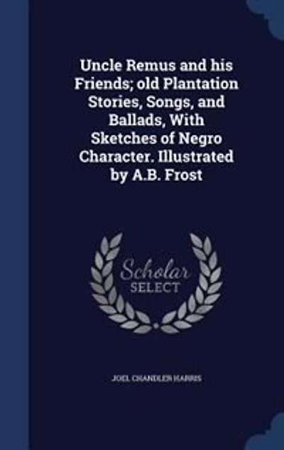 Uncle Remus and his Friends; old Plantation Stories, Songs, and Ballads, With Sketches of Negro Character. Illustrated by A.B. Frost