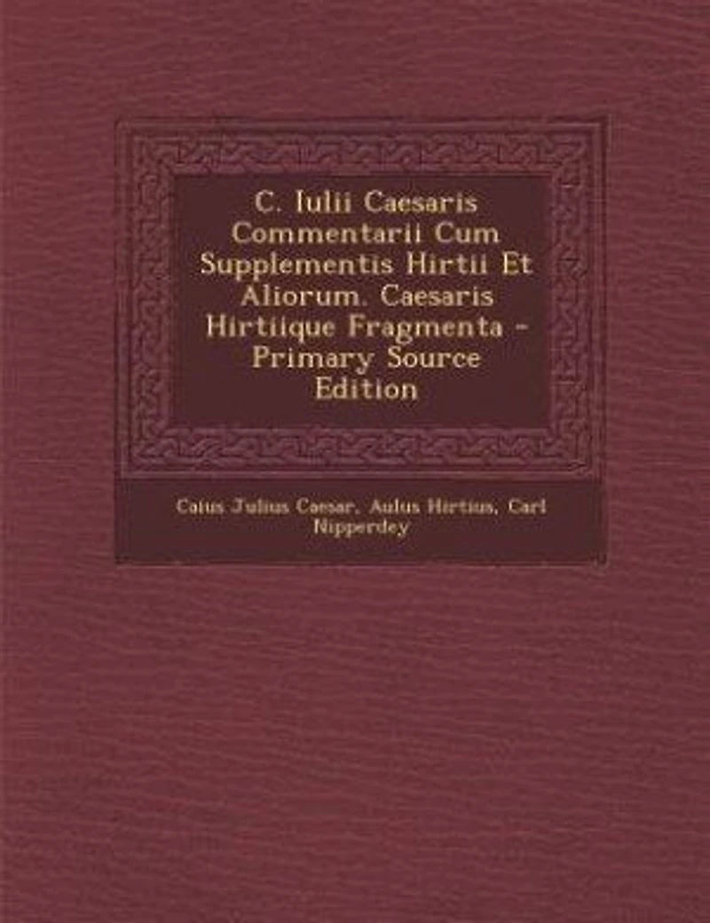 C. Iulii Caesaris Commentarii Cum Supplementis Hirtii Et Aliorum. Hirtiique Fragmenta