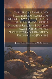 Christliche Anweisung Zum Stetigen Wandel In Der Gegenwart Gottes, Aus Allen Ihren Schriften Gasamlet Und In 4 Büchern Nach Der Ordnung Beschrieben Von Timotheo Philadelpho [kayser]