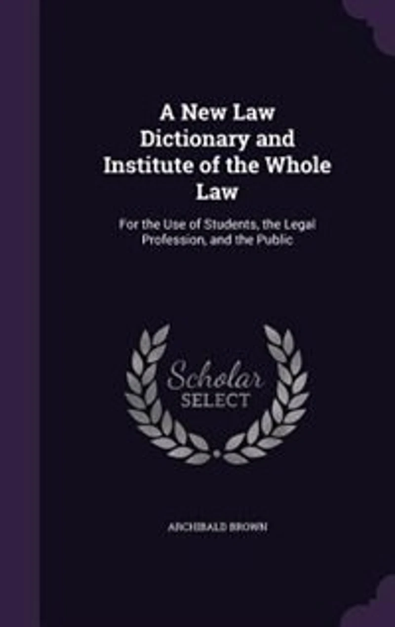 A New Law Dictionary and Institute of the Whole Law: For the Use of Students, the Legal Profession