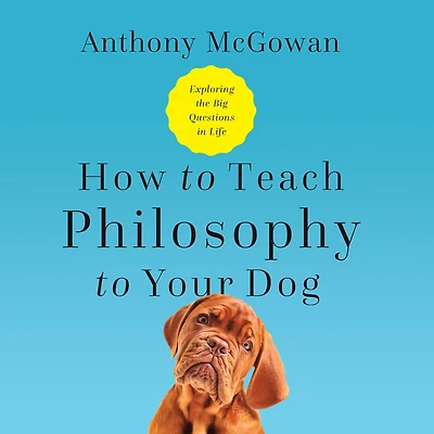 How to Teach Philosophy Your Dog: Exploring the Big Questions Life