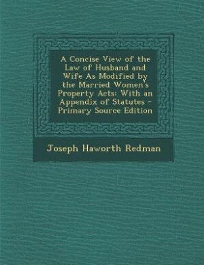 A Concise View of the Law Husband and Wife As Modified by Married Women's Property Acts: With an Appendix Statutes