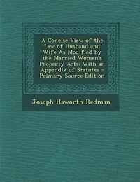 A Concise View of the Law Husband and Wife As Modified by Married Women's Property Acts: With an Appendix Statutes