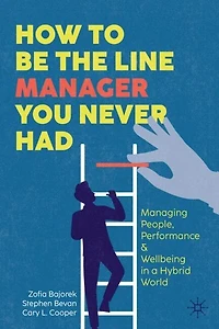 How to Be the Line Manager You Never Had: Managing People, Performance and Wellbeing a Hybrid World