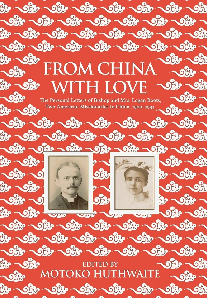 From China with Love: The Personal Letters of Bishop and Mrs. Logan Roots, Two American Missionaries (1900-1934)