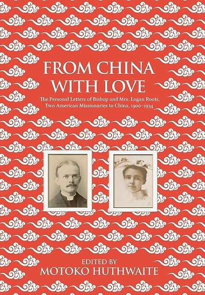 From China with Love: The Personal Letters of Bishop and Mrs. Logan Roots, Two American Missionaries (1900-1934)