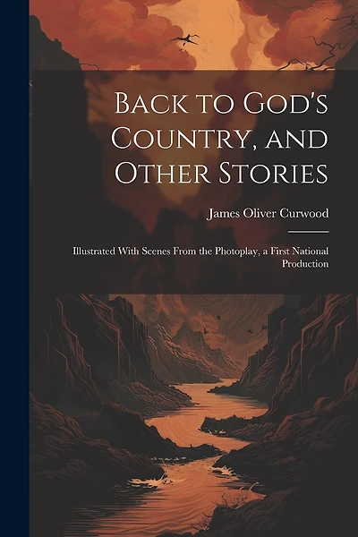 Back to God's Country, and Other Stories: Illustrated With Scenes From the Photoplay, a First National Production