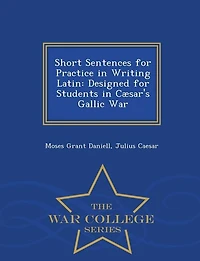 Short Sentences for Practice Writing Latin: Designed Students Cæsar's Gallic War (Classic Reprint)