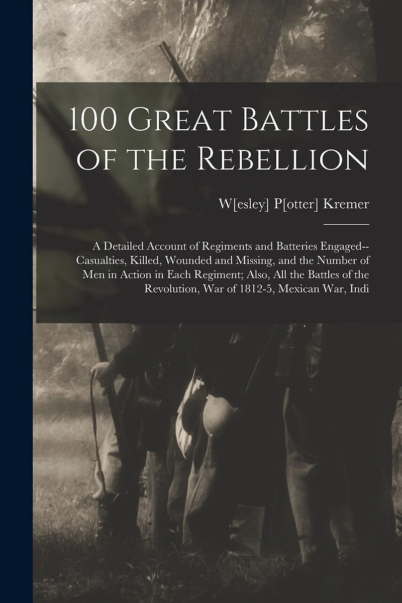 100 Great Battles of the Rebellion; a Detailed Account of Regiments and Batteries Engaged--casualties, Killed, Wounded and Missing, and the Number of men in Action in Each Regiment; Also, all the Battles of the Revolution, war of 1812-5, Mexican war, Indi