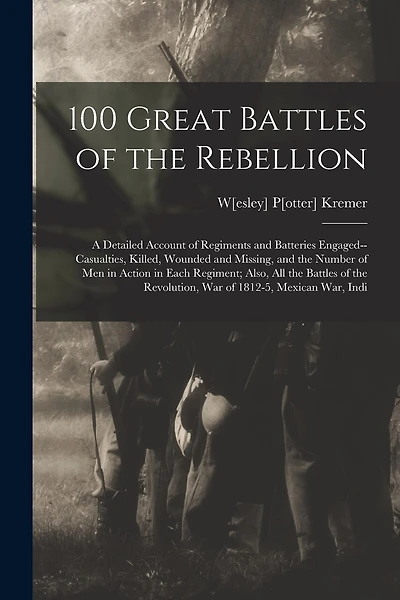 100 Great Battles of the Rebellion; a Detailed Account of Regiments and Batteries Engaged--casualties, Killed, Wounded and Missing, and the Number of men in Action in Each Regiment; Also, all the Battles of the Revolution, war of 1812-5, Mexican war, Indi