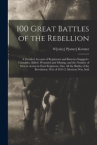 100 Great Battles of the Rebellion; a Detailed Account of Regiments and Batteries Engaged--casualties, Killed, Wounded and Missing, and the Number of men in Action in Each Regiment; Also, all the Battles of the Revolution, war of 1812-5, Mexican war, Indi