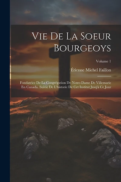 Vie De La Soeur Bourgeoys: Fondatrice De La Congrégation De Notre-Dame De Villemarie En Canada. Suivie De L'historie De Cet Institut Jusq'à Ce Jour; Volume 1