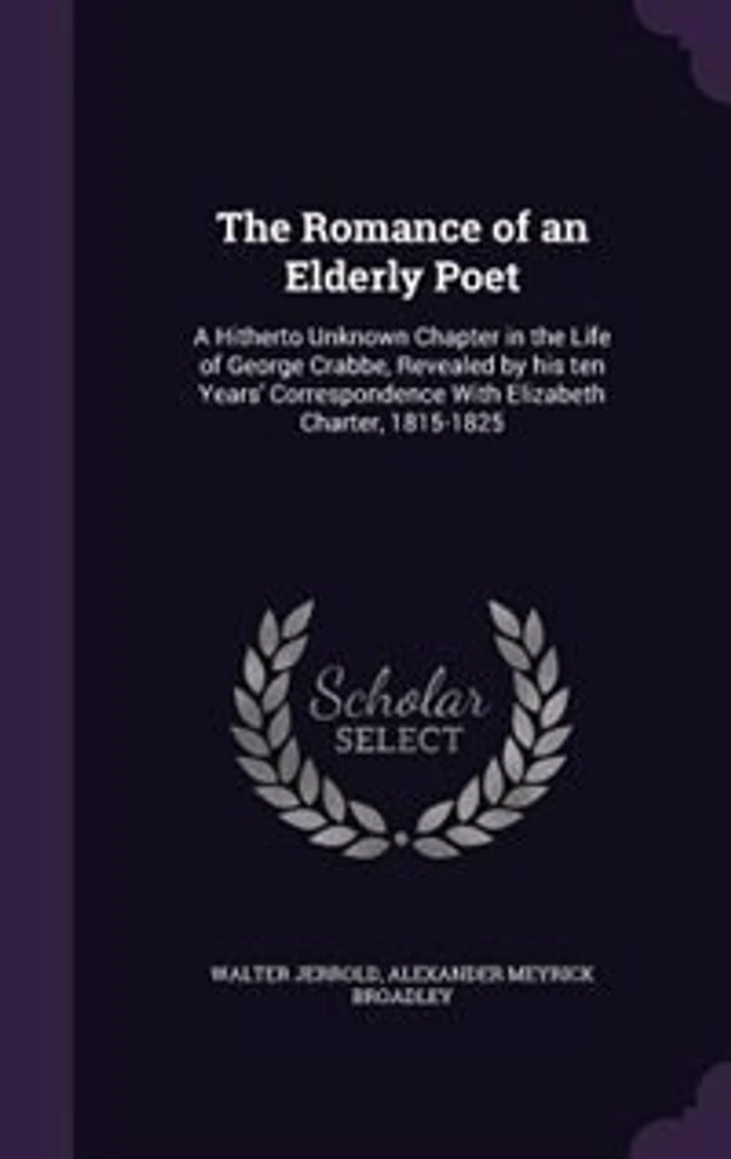 the Romance of an Elderly Poet: A Hitherto Unknown Chapter Life George Crabbe, Revealed by His Ten Years Correspondence W