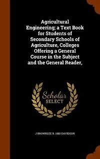 Agricultural Engineering a Text Book for Students of Secondary Schools Agriculture, Colleges Offering General, Course the Subject and General Reader (Classic Reprint)