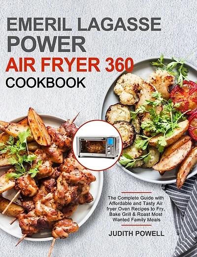 Emeril Lagasse Power Air Fryer 360 Cookbook: The Complete Guide with Affordable and Tasty Air fryer Oven Recipes to Fry, Bake Grill & Roast Most Wanted Family Meals