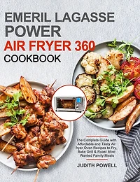 Emeril Lagasse Power Air Fryer 360 Cookbook: The Complete Guide with Affordable and Tasty Air fryer Oven Recipes to Fry, Bake Grill & Roast Most Wanted Family Meals