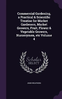Commercial Gardening, a Practical & Scientific Treatise for Market Gardeners, Market Growers, Fruit, Flower & Vegetable Growers, Nurserymen