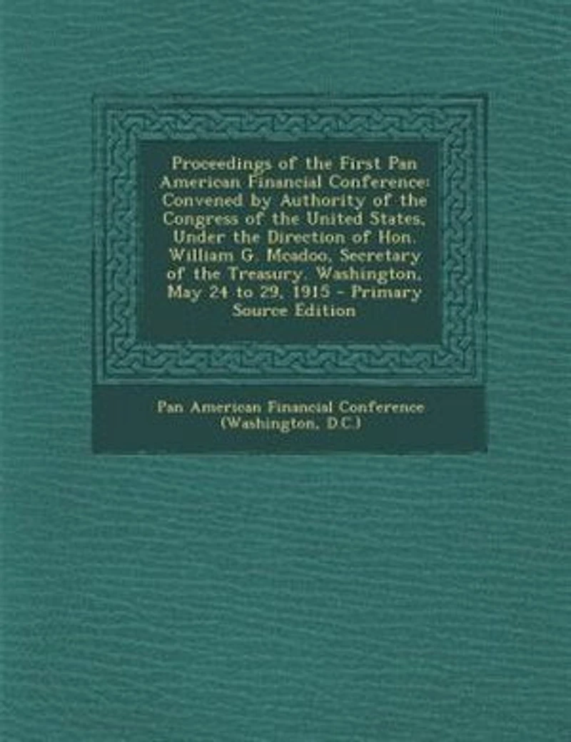 Proceedings of the First Pan American Financial Conference, Convened by Authority Congress United States, Under Direction Hon. William G. McAdoo, Secretary Treasury. Washington, May 24 to 29, 1915
