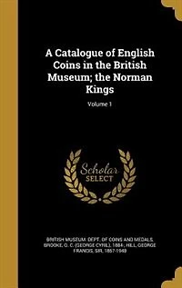 A Catalogue of English Coins the British Museum; Norman Kings; Volume 1