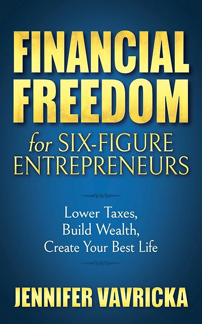 Financial Freedom For Six-figure Entrepreneurs: Lower Taxes, Build Wealth, Create Your Best Life