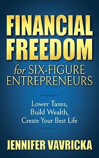 Financial Freedom For Six-figure Entrepreneurs: Lower Taxes, Build Wealth, Create Your Best Life