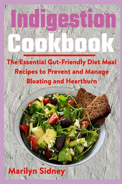 Indigestion Cookbook: The Essential Gut-Friendly Diet Meal Recipes to Prevent and Manage Bloating and Heartburn